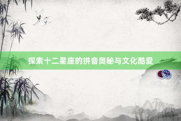 探索十二星座的拼音奥秘与文化酷爱
