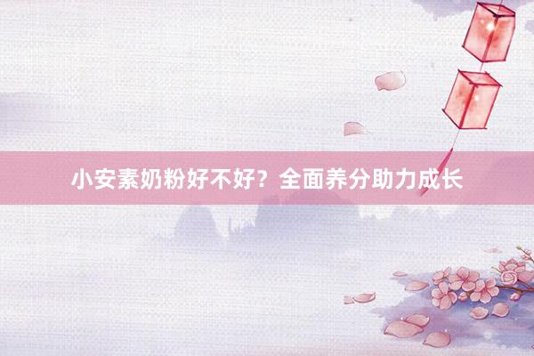 小安素奶粉好不好？全面养分助力成长